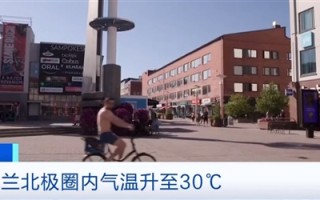 芬兰北极圈气温超30℃ 当地人热到光膀子上街 居民称“和南欧差不多一样了 ！