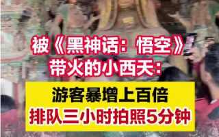 被悟空带火的小西天:游客暴增百倍：排队三小时，拍照五分钟 ！